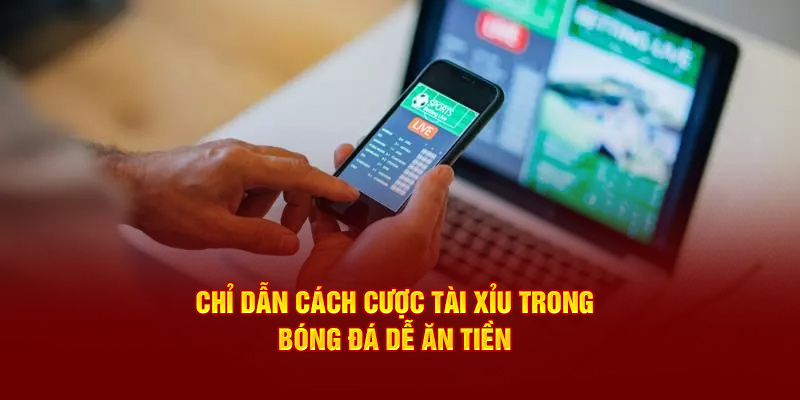 Chỉ dẫn cách cược tài xỉu trong bóng đá dễ ăn tiền 